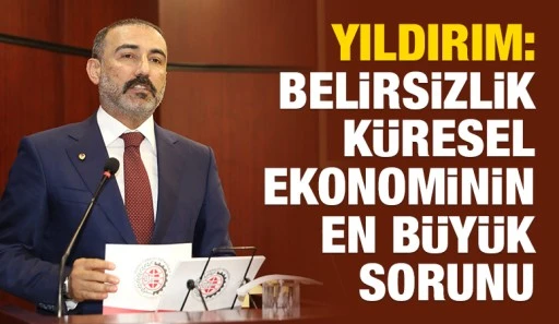 YILDIRIM: Belirsizlik k&uuml;resel ekonominin en b&uuml;y&uuml;k sorunu