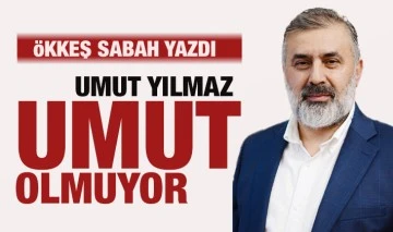 ÖKKEŞ SABAH YAZDI: UMUT YILMAZ, UMUT OLMUYOR