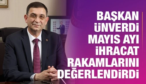BAŞKAN ÜNVERDİ MAYIS AYI İHRACAT RAKAMLARINI DEĞERLENDİRDİ