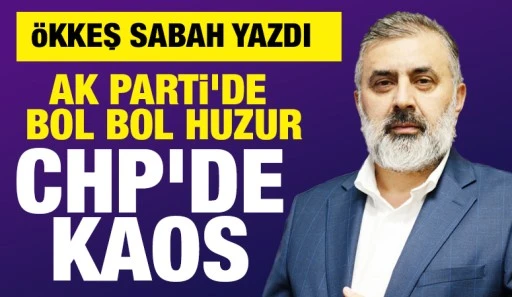 ÖKKEŞ SABAH YAZDI: AK PARTİ'DE BOL BOL HUZUR, CHP'DE KAOS