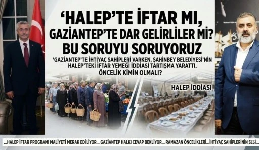 HALEP&rsquo;TE İFTAR MI, GAZİANTEP&rsquo;TE DAR GELİRLİ AİLELER Mİ? TAHMAZOĞLU&rsquo;NA SORUYORUZ