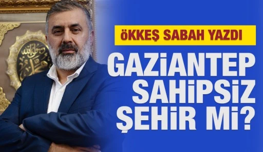 &Ouml;KKEŞ SABAH YAZDI: GAZİANTEP SAHİPSİZ ŞEHİR Mİ?