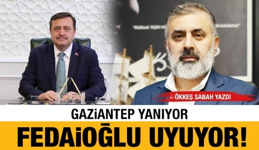 ÖKKEŞ SABAH YAZDI: GAZİANTEP YANIYOR, FEDAİOĞLU UYUYOR!