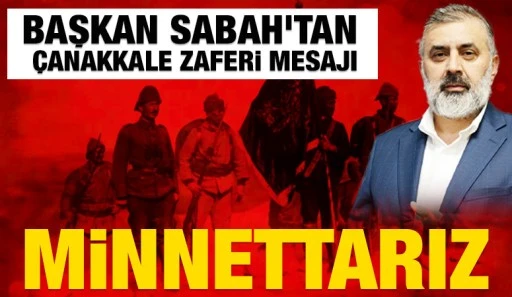 BAŞKAN SABAH'TAN ÇANAKKALE ZAFERİ MESAJI: MİNNETTARIZ