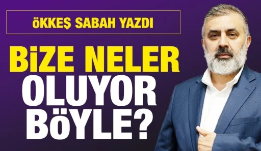 ÖKKEŞ SABAH YAZDI: BİZE NELER OLUYOR BÖYLE?