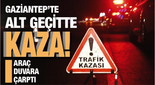 GAZİANTEP'TE ALT GEÇİTTE KAZA! ARAÇ DUVARA ÇARPTI!