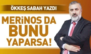 ÖKKEŞ SABAH YAZDI: MERİNOS DA BUNU YAPARSA!