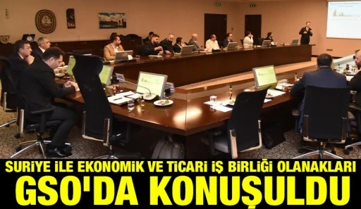 SURİYE İLE EKONOMİK VE TİCARİ İŞ BİRLİĞİ OLANAKLARI GSO’DA KONUŞULDU