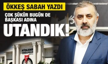 ÖKKEŞ SABAH YAZDI: ÇOK ŞÜKÜR BUGÜN DE BAŞKASI ADINA UTANDIK