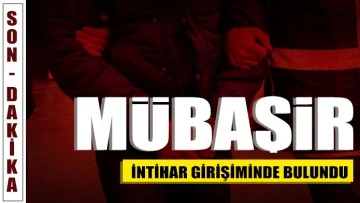 MÜBAŞİR İNTİHAR GİRİŞİMİNDE BULUNDU