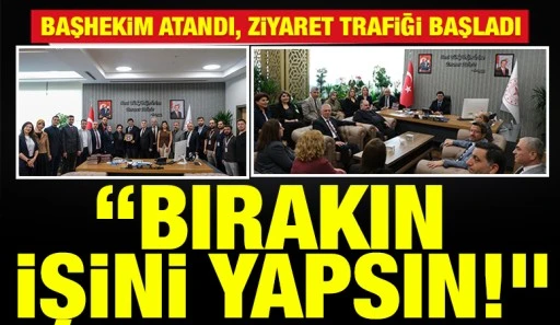 BAŞHEKİM ATANDI, ZİYARET TRAFİĞİ BAŞLADI: &ldquo;BIRAKIN İŞİNİ YAPSIN!&rdquo;