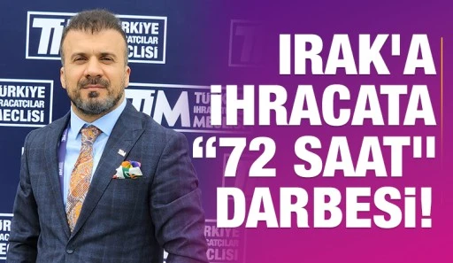 Irak’a ihracata “72 saat” darbesi!