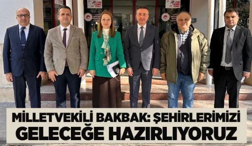 MİLLETVEKİLİ BAKBAK: ŞEHİRLERİMİZİ GELECEĞE HAZIRLIYORUZ