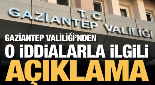 GAZİANTEP VALİLİĞİ’NDEN O iDDiALARLA iLGiLi AÇIKLAMA