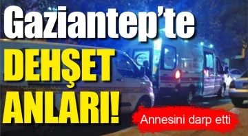 Gaziantep'te DEHŞET ANLARI! Annesini darp etti