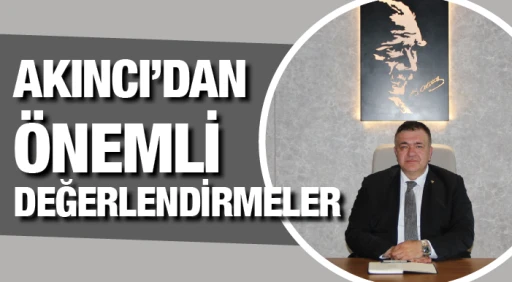 AKINCI’DAN ÖNEMLİ DEĞERLENDİRMELER