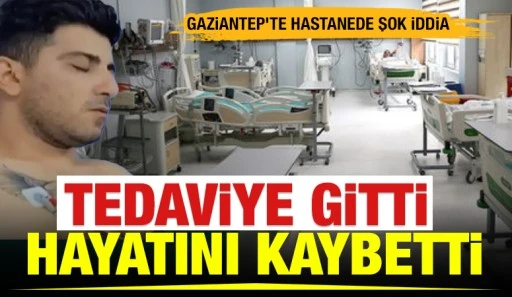 GAZİANTEP&rsquo;TE HASTANEDE ŞOK İDDİA: TEDAVİYE GİTTİ, HAYATINI KAYBETTİ