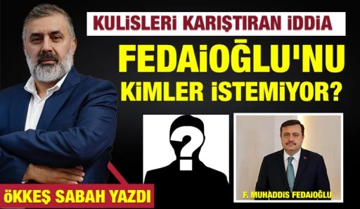ÖKKEŞ SABAH YAZDI: Kulisleri Karıştıran İddia: Fedaioğlu'nu Kimler İstemiyor?