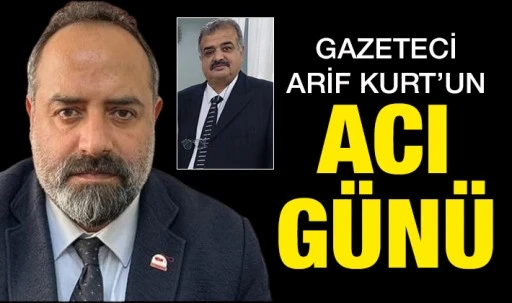 GAZETECİ ARİF KURT'UN ACI GÜNÜ