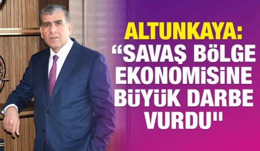 Altunkaya:&nbsp;&ldquo;Savaş b&ouml;lge ekonomisine b&uuml;y&uuml;k darbe vurdu&rdquo;
