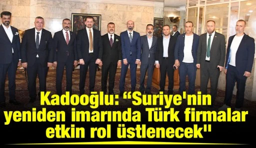 Kadooğlu:&nbsp;&ldquo;Suriye&rsquo;nin yeniden imarında T&uuml;rk firmalar etkin rol &uuml;stlenecek&rdquo;