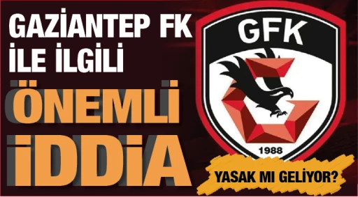GAZİANTEP FK İLE İLGİLİ ÖNEMLİ İDDİA! YASAK MI GELİYOR?