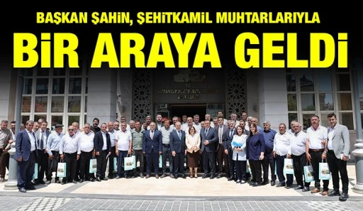 BAŞKAN ŞAHİN, ŞEHİTKAMİL MUHTARLARIYLA BİR ARAYA GELDİ