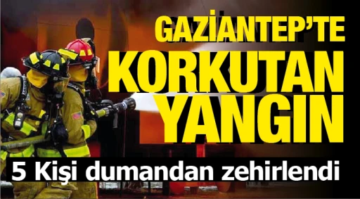 GAZİANTEP'TE KORKUTAN YANGIN! 5 Kişi dumandan zehirlendi 