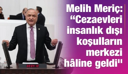 Melih Meri&ccedil;: &ldquo;Cezaevleri insanlık dışı koşulların merkezi h&acirc;line geldi&rdquo;