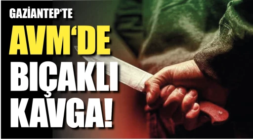 GAZİANTEP‘TE AVM‘DE BIÇAKLI KAVGA!