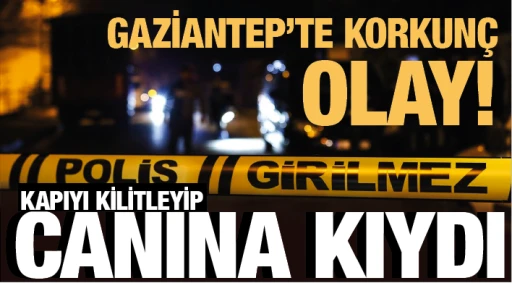 GAZİANTEP'TE KORKUNÇ OLAY! KAPIYI KİLİTLEYİP CANINA KIYDI!