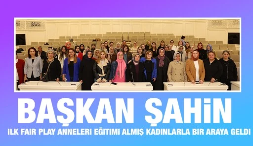 BAŞKAN ŞAHİN, İLK FAİR PLAY ANNELERİ EĞİTİMİ ALMIŞ KADINLARLA BİR ARAYA GELDİ