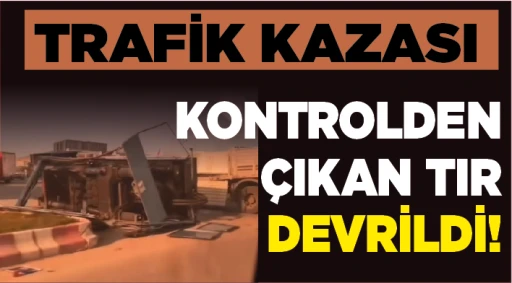 TRAFİK KAZASI... KONTROLDEN ÇIKAN TIR DEVRİLDİ!