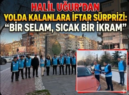 HALİL UĞUR&rsquo;DAN YOLDA KALANLARA İFTAR S&Uuml;RPRİZİ: "BİR SELAM, SICAK BİR İKRAM"