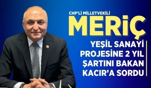 CHP’Lİ MELİH MERİÇ, YEŞİL SANAYİ PROJESİNE 2 YIL ŞARTINI BAKAN KACIR’A SORDU