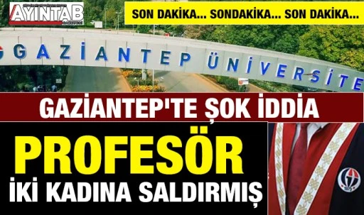 GAZİANTEP'TE ŞOK İDDİA: PROFESÖR İKİ KADINA SALDIRMIŞ