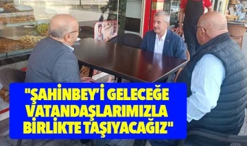 &quot;ŞAHİNBEY’İ GELECEĞE VATANDAŞLARIMIZLA BİRLİKTE TAŞIYACAĞIZ&quot;