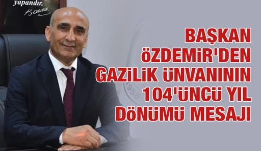 BAŞKAN ÖZDEMİR'DEN GAZİLİK ÜNVANININ 104’ÜNCÜ YIL DÖNÜMÜ MESAJI