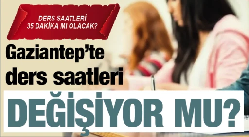GAZİANTEP'TE DERS SAATLERİ DEĞİŞİYOR MU? 35 DAKİKA MI OLACAK?