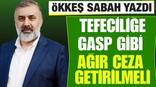 &Ouml;KKEŞ SABAH YAZDI: Tefeciliğe Gasp Gibi Ağır Ceza Getirilmeli
