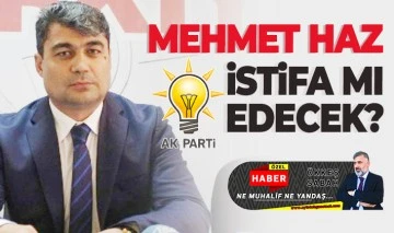 MEHMET HAZ İSTİFA MI EDECEK? 