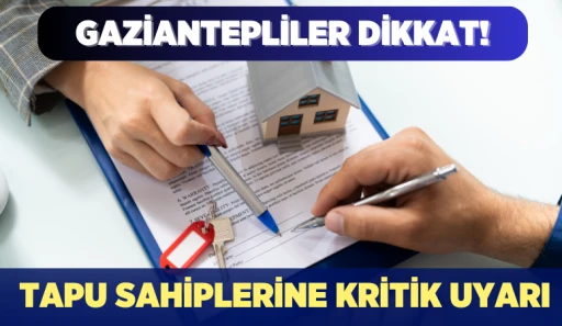 GAZİANTEPLİLER DİKKAT! TAPU SAHİPLERİNE KRİTİK UYARI