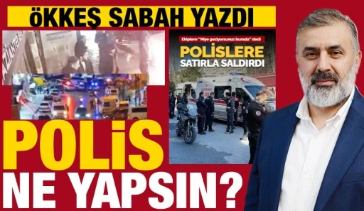 &Ouml;KKEŞ SABAH YAZDI: POLİS NE YAPSIN?