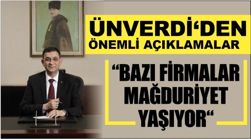 ÜNVERDİ‘DEN ÖNEMLİ AÇIKLAMALAR... “BAZI FİRMALAR MAĞDURİYET YAŞIYOR“