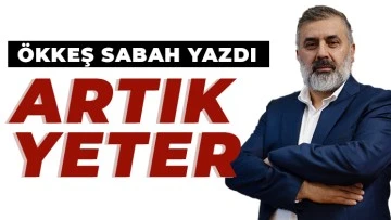 ÖKKEŞ SABAH YAZDI: ARTIK YETER