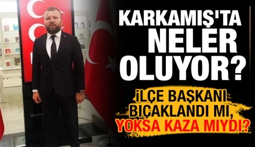 KARKAMIŞ&rsquo;TA NELER OLUYOR? İL&Ccedil;E BAŞKANI BI&Ccedil;AKLANDI MI, YOKSA KAZA MIYDI?