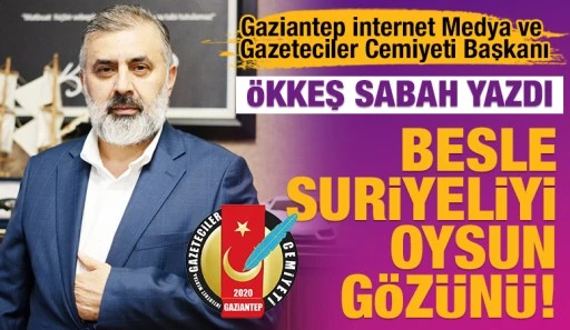 GİMDER BAŞKANI ÖKKEŞ SABAH YAZDI: BESLE SURİYELİYİ OYSUN GÖZÜNÜ!