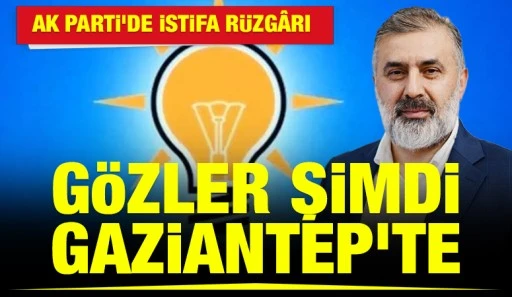 AK PARTİ&rsquo;DE İSTİFA R&Uuml;ZG&Acirc;RI: G&Ouml;ZLER ŞİMDİ GAZİANTEP&rsquo;TE