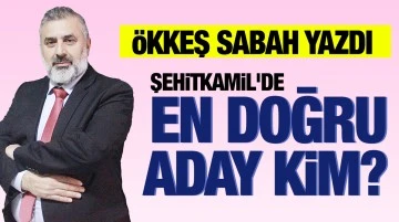 ÖKKEŞ SABAH YAZDI: ŞEHİTKAMİL'DE EN DOĞRU ADAY KİM? 