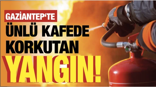 GAZİANTEP‘TE ÜNLÜ KAFEDE KORKUTAN YANGIN